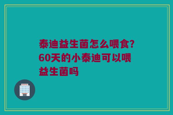 泰迪益生菌怎么喂食？60天的小泰迪可以喂益生菌吗