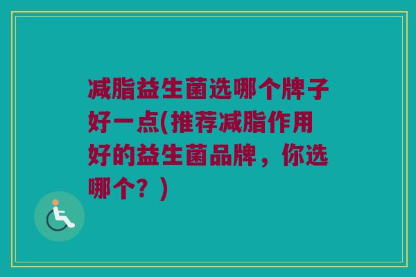 减脂益生菌选哪个牌子好一点(推荐减脂作用好的益生菌品牌，你选哪个？)