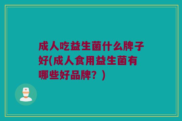 成人吃益生菌什么牌子好(成人食用益生菌有哪些好品牌？)