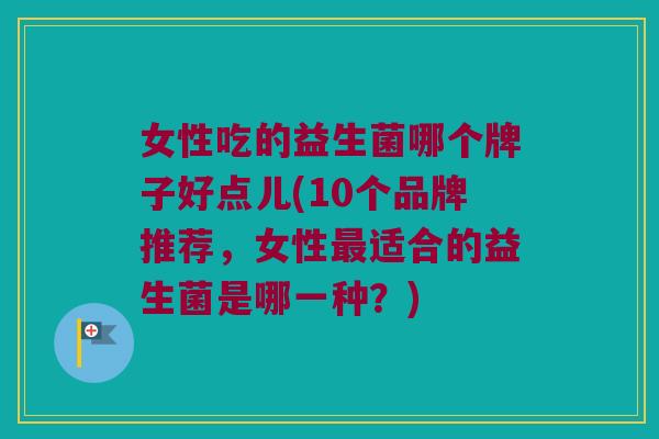 女性吃的益生菌哪个牌子好点儿(10个品牌推荐,女性适合的益生菌是哪一种?) 女性吃的益生菌哪个牌子好点儿(10个品牌推荐,女性适合的益生菌是哪一种?)
