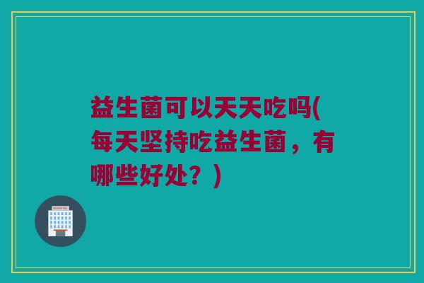 益生菌可以天天吃吗(每天坚持吃益生菌，有哪些好处？)