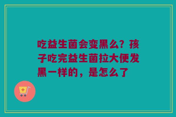 吃益生菌会变黑么？孩子吃完益生菌拉大便发黑一样的，是怎么了