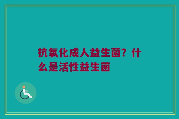 抗氧化成人益生菌？什么是活性益生菌