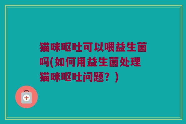 猫咪可以喂益生菌吗(如何用益生菌处理猫咪问题?) 猫咪可以喂益生菌吗(如何用益生菌处理猫咪问题?)