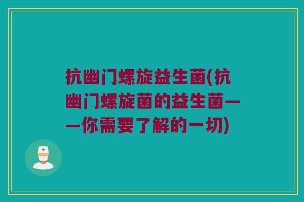 抗幽门螺旋益生菌(抗幽门螺旋菌的益生菌——你需要了解的一切)