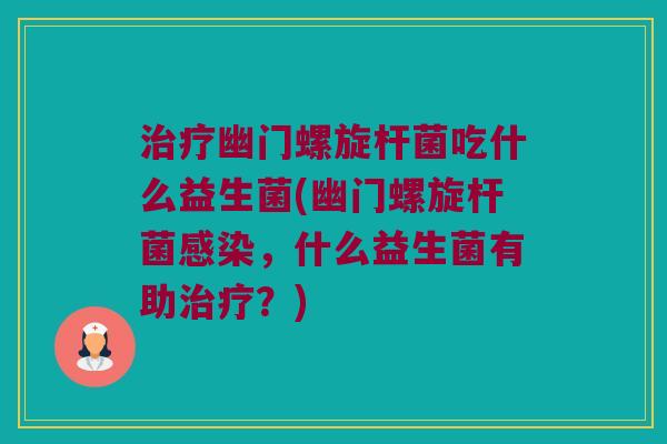 幽门螺旋杆菌吃什么益生菌(幽门螺旋杆菌,什么益生菌有助?) 幽门螺旋杆菌吃什么益生菌(幽门螺旋杆菌,什么益生菌有助?)