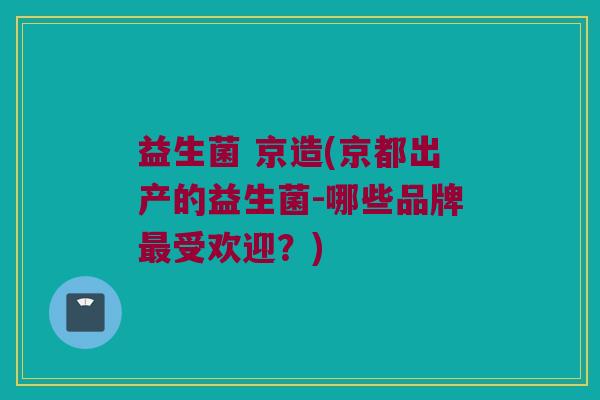 益生菌 京造(京都出产的益生菌-哪些品牌最受欢迎？)