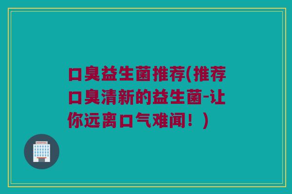 益生菌推荐(推荐清新的益生菌-让你远离口气难闻!) 益生菌推荐(推荐清新的益生菌-让你远离口气难闻!)