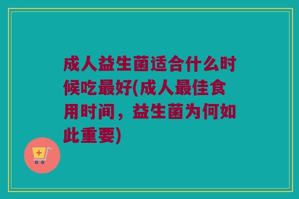 成人益生菌适合什么时候吃最好(成人最佳食用时间，益生菌为何如此重要)
