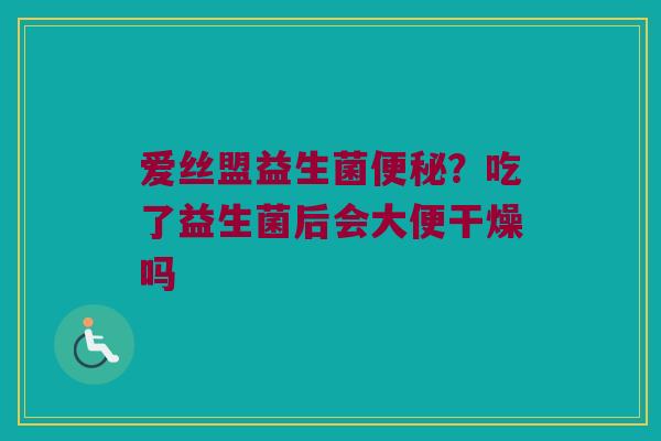爱丝盟益生菌?吃了益生菌后会大便干燥吗 爱丝盟益生菌?吃了益生菌后会大便干燥吗