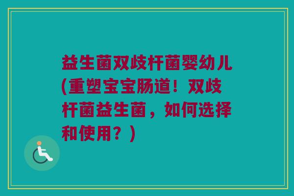 益生菌双歧杆菌婴幼儿(重塑宝宝肠道！双歧杆菌益生菌，如何选择和使用？)