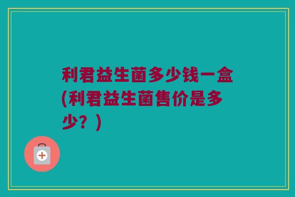 利君益生菌多少钱一盒(利君益生菌售价是多少？)