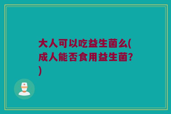 大人可以吃益生菌么(成人能否食用益生菌？)