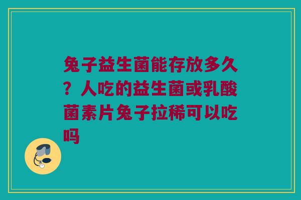 兔子益生菌能存放多久？人吃的益生菌或乳酸菌素片兔子拉稀可以吃吗