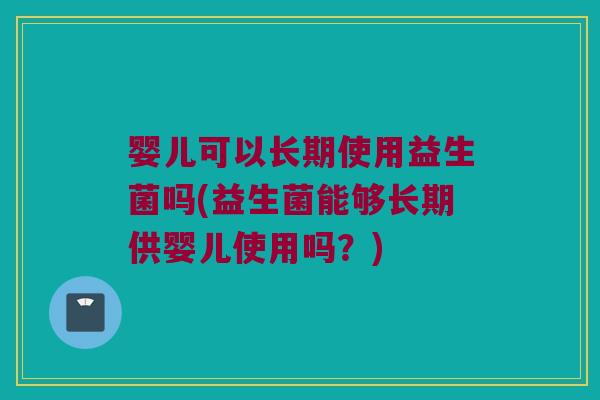 婴儿可以长期使用益生菌吗(益生菌能够长期供婴儿使用吗？)