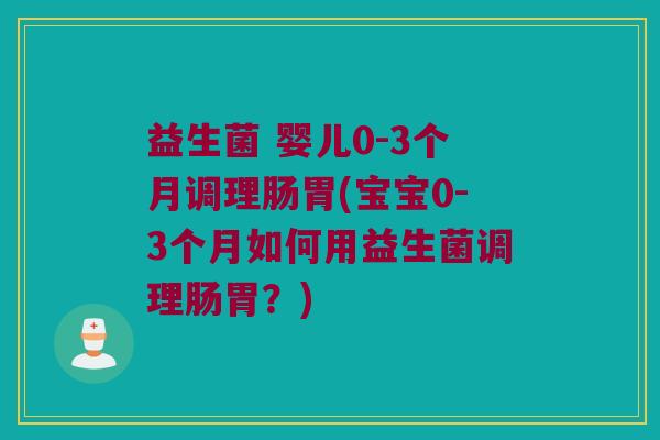 益生菌 婴儿0-3个月调理肠胃(宝宝0-3个月如何用益生菌调理肠胃？)