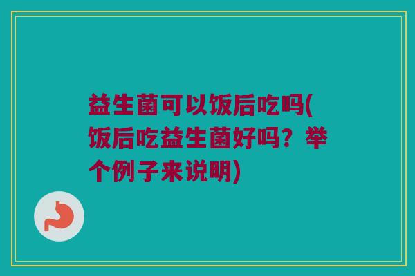 益生菌可以饭后吃吗(饭后吃益生菌好吗?举个例子来说明) 益生菌可以饭后吃吗(饭后吃益生菌好吗?举个例子来说明)