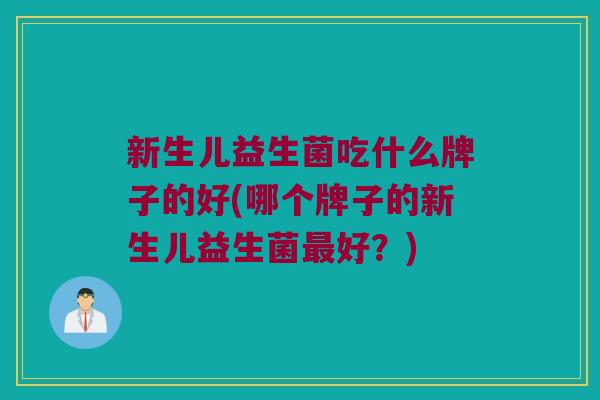 新生儿益生菌吃什么牌子的好(哪个牌子的新生儿益生菌最好？)