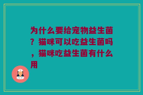 为什么要给宠物益生菌?猫咪可以吃益生菌吗,猫咪吃益生菌有什么用 为什么要给宠物益生菌?猫咪可以吃益生菌吗,猫咪吃益生菌有什么用