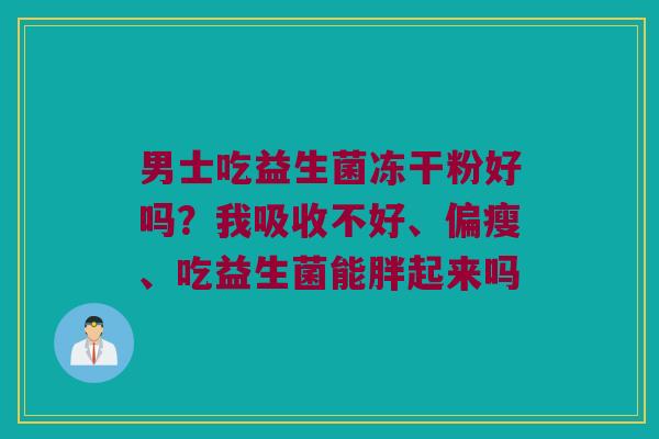 男士吃益生菌冻干粉好吗？我吸收不好、偏瘦、吃益生菌能胖起来吗