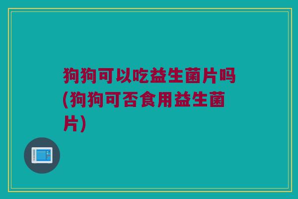 狗狗可以吃益生菌片吗(狗狗可否食用益生菌片)