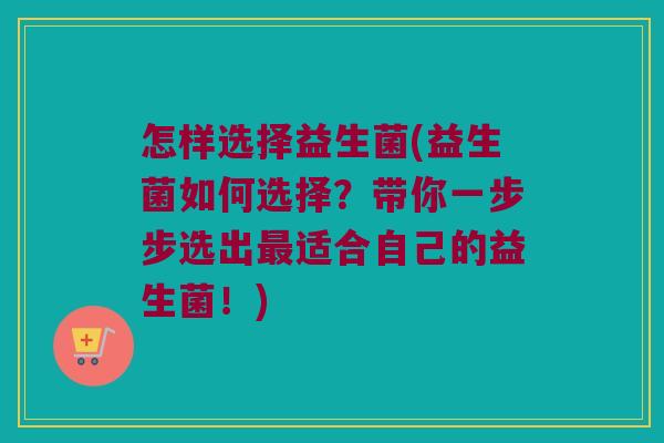 怎样选择益生菌(益生菌如何选择？带你一步步选出最适合自己的益生菌！)