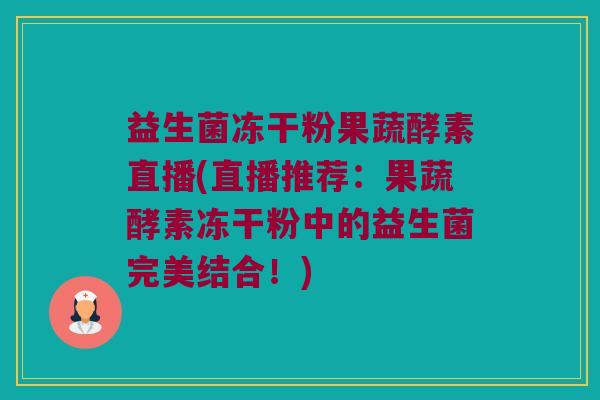 益生菌冻干粉果蔬酵素直播(直播推荐：果蔬酵素冻干粉中的益生菌完美结合！)