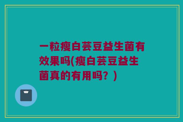 一粒瘦白芸豆益生菌有效果吗(瘦白芸豆益生菌真的有用吗？)