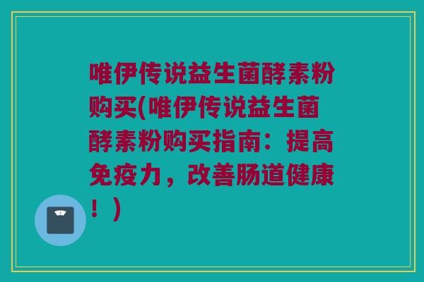 唯伊传说益生菌酵素粉购买(唯伊传说益生菌酵素粉购买指南：提高免疫力，改善肠道健康！)