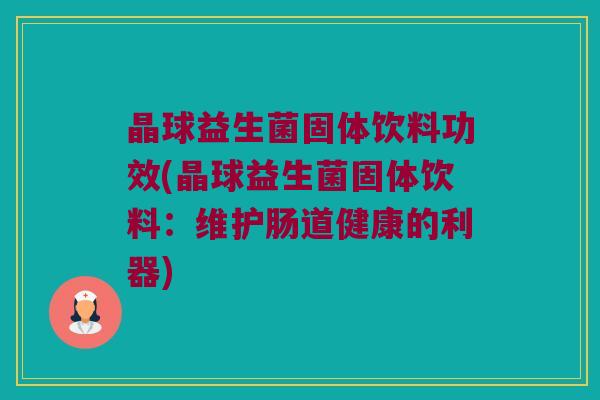 晶球益生菌固体饮料功效(晶球益生菌固体饮料：维护肠道健康的利器)