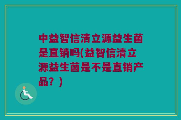 中益智信清立源益生菌是直销吗(益智信清立源益生菌是不是直销产品？)