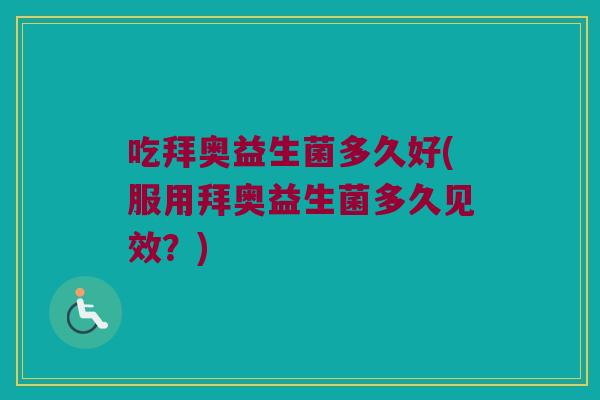 吃拜奥益生菌多久好(服用拜奥益生菌多久见效？)