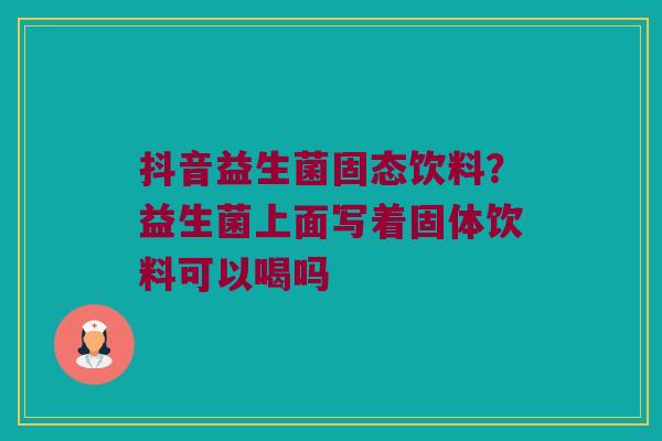 抖音益生菌固态饮料？益生菌上面写着固体饮料可以喝吗