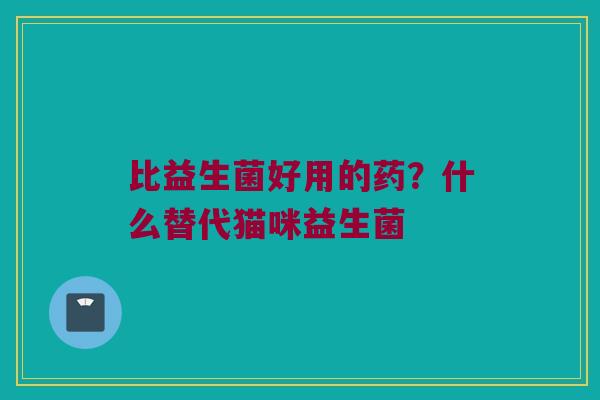 比益生菌好用的药？什么替代猫咪益生菌