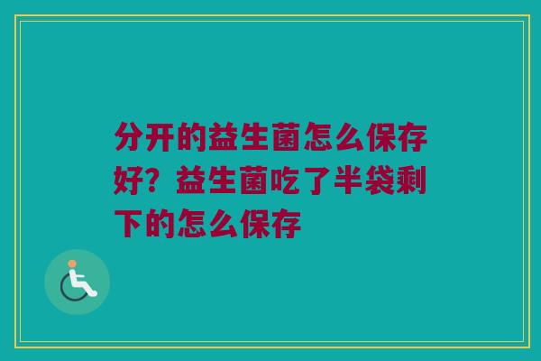 分开的益生菌怎么保存好？益生菌吃了半袋剩下的怎么保存