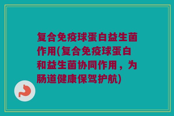 复合球蛋白益生菌作用(复合球蛋白和益生菌协同作用,为肠道健康保驾护航) 复合球蛋白益生菌作用(复合球蛋白和益生菌协同作用,为肠道健康保驾护航)