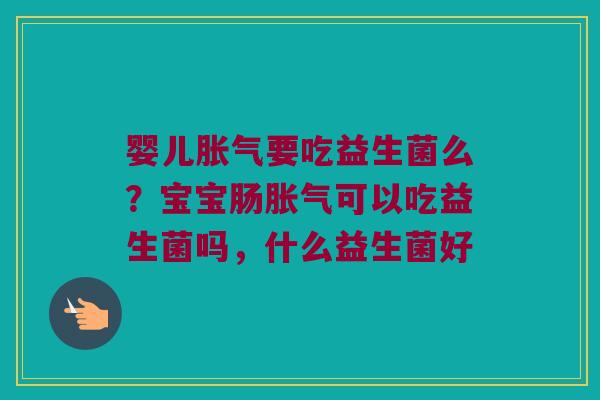 婴儿胀气要吃益生菌么？宝宝肠胀气可以吃益生菌吗，什么益生菌好
