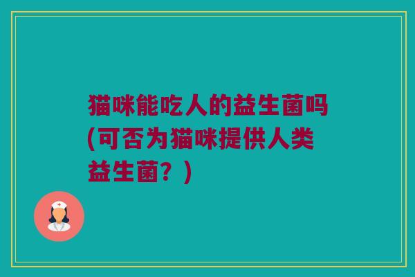 猫咪能吃人的益生菌吗(可否为猫咪提供人类益生菌？)