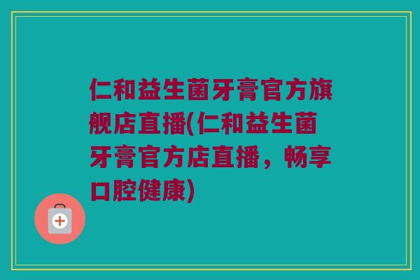 仁和益生菌牙膏官方旗舰店直播(仁和益生菌牙膏官方店直播,畅享口腔健康) 仁和益生菌牙膏官方旗舰店直播(仁和益生菌牙膏官方店直播,畅享口腔健康)