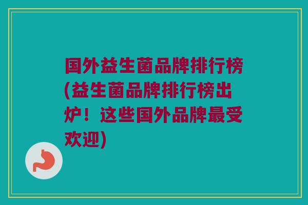 国外益生菌品牌排行榜(益生菌品牌排行榜出炉!这些国外品牌受欢迎) 国外益生菌品牌排行榜(益生菌品牌排行榜出炉!这些国外品牌受欢迎)