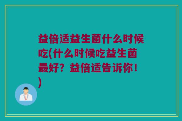 益倍适益生菌什么时候吃(什么时候吃益生菌最好？益倍适告诉你！)