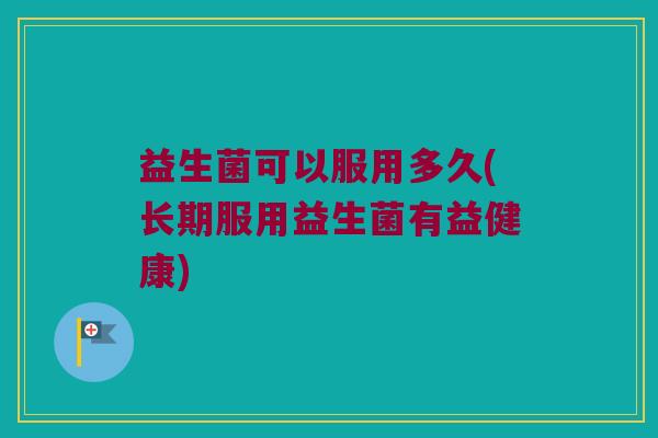 益生菌可以服用多久(长期服用益生菌有益健康) 益生菌可以服用多久(长期服用益生菌有益健康)