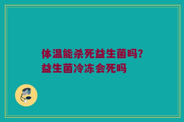 体温能杀死益生菌吗?益生菌冷冻会死吗 体温能杀死益生菌吗?益生菌冷冻会死吗