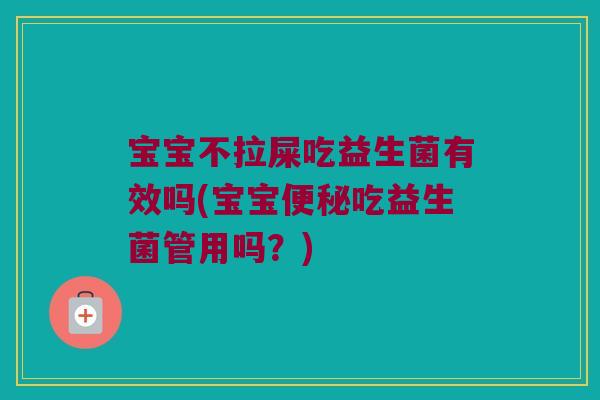 宝宝不拉屎吃益生菌有效吗(宝宝便秘吃益生菌管用吗？)