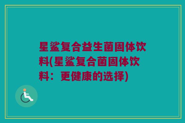 星鲨复合益生菌固体饮料(星鲨复合菌固体饮料：更健康的选择)