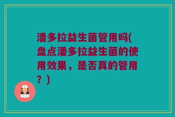 潘多拉益生菌管用吗(盘点潘多拉益生菌的使用效果，是否真的管用？)