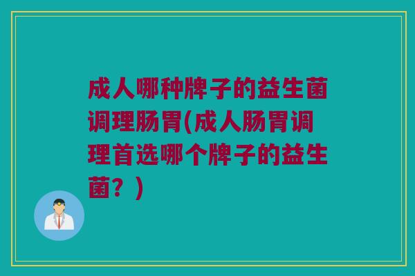 成人哪种牌子的益生菌调理肠胃(成人肠胃调理首选哪个牌子的益生菌？)