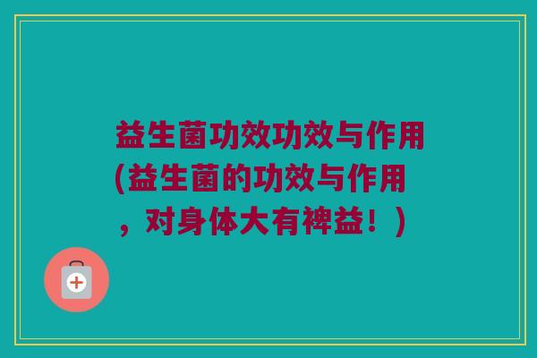 益生菌功效功效与作用(益生菌的功效与作用，对身体大有裨益！)
