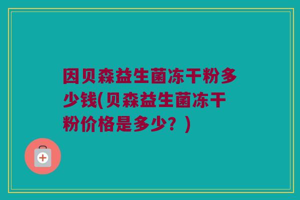 因贝森益生菌冻干粉多少钱(贝森益生菌冻干粉价格是多少？)