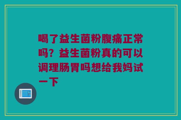 喝了益生菌粉腹痛正常吗？益生菌粉真的可以调理肠胃吗想给我妈试一下